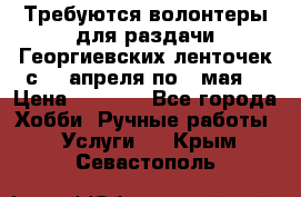 Требуются волонтеры для раздачи Георгиевских ленточек с 30 апреля по 9 мая. › Цена ­ 2 000 - Все города Хобби. Ручные работы » Услуги   . Крым,Севастополь